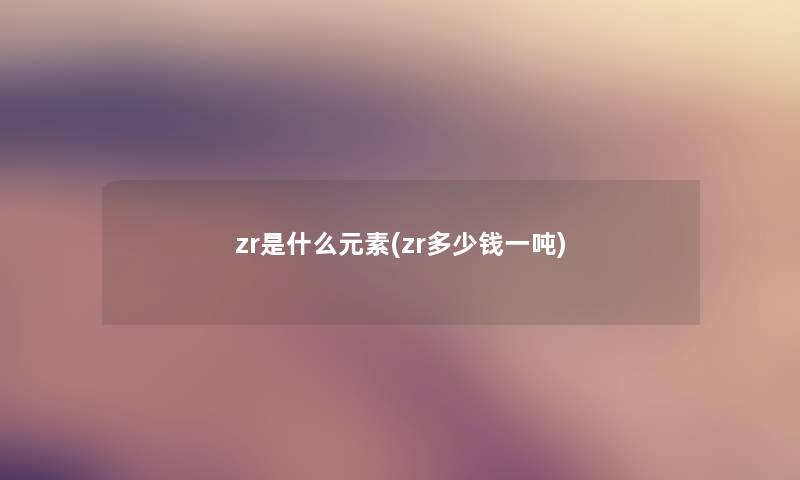 zr是什么元素(zr多少钱一吨)