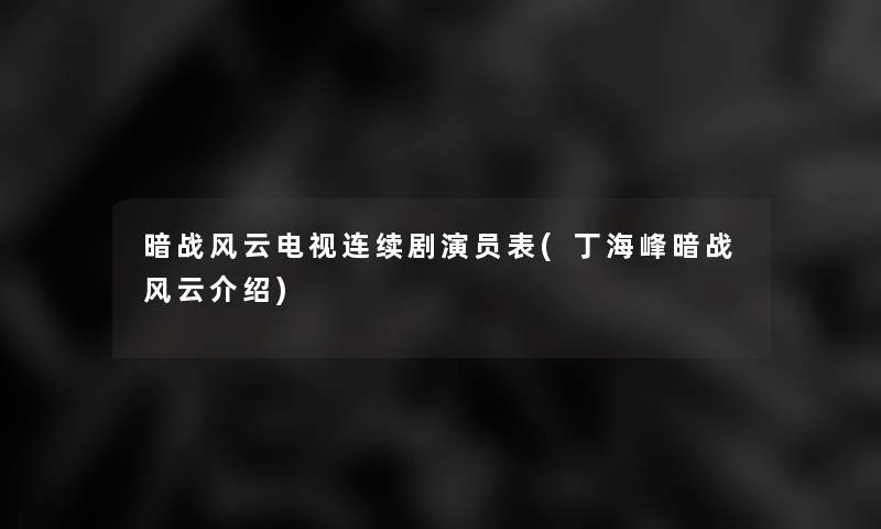 暗战风云电视连续剧演员表(丁海峰暗战风云介绍) 暗战风云电视连续剧演员表(丁海峰暗战风云介绍)