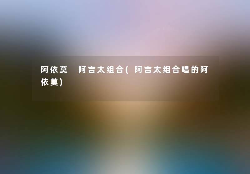 阿依莫 阿吉太组合(阿吉太组合唱的阿依莫)