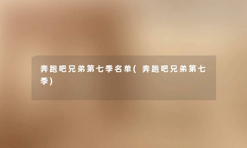 奔跑吧兄弟第七季名单(奔跑吧兄弟第七季)