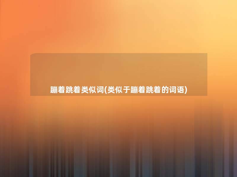 蹦着跳着类似词(类似于蹦着跳着的词语)