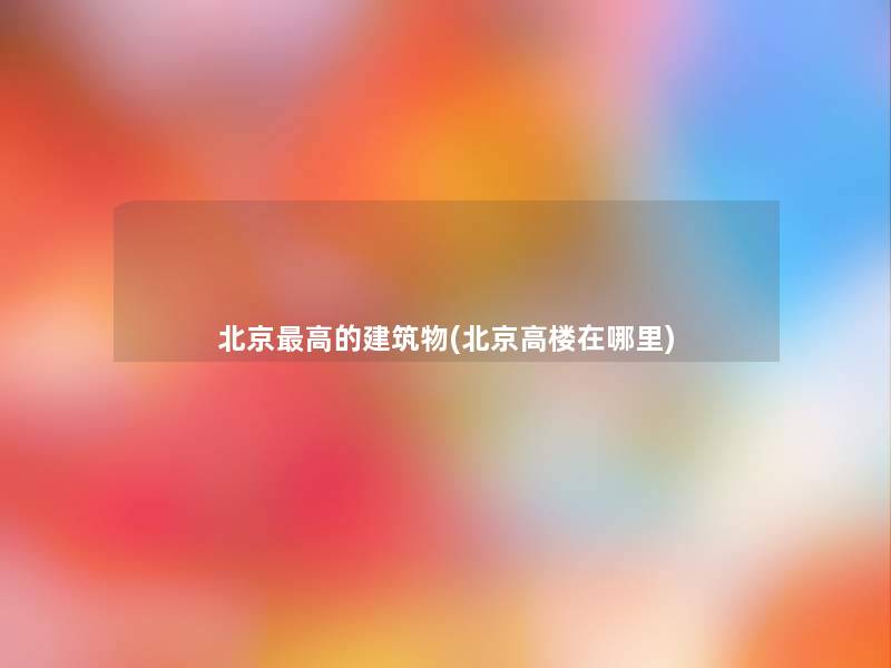 北京高的建筑物(北京高楼在哪里)
