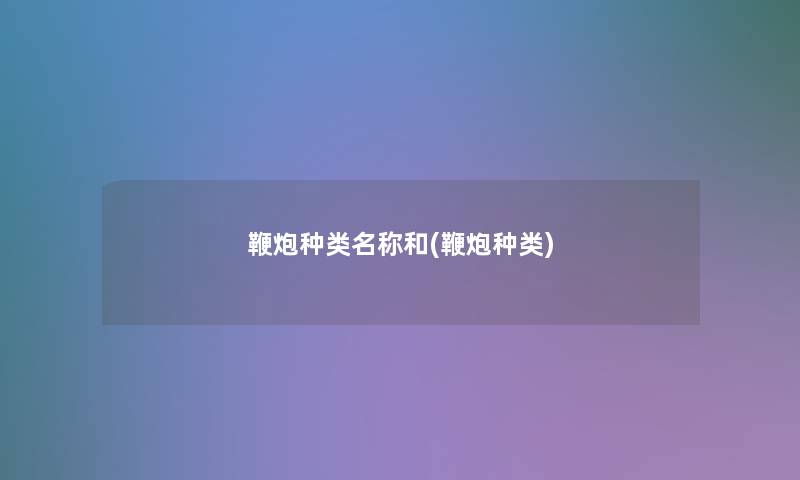 鞭炮种类名称和(鞭炮种类)