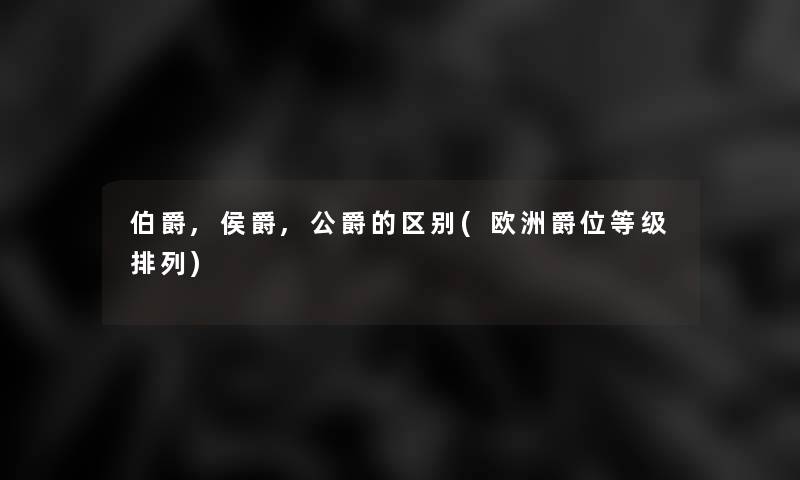 伯爵,侯爵,公爵的区别(欧洲爵位等级排列) 伯爵,侯爵,公爵的区别(欧洲爵位等级排列)