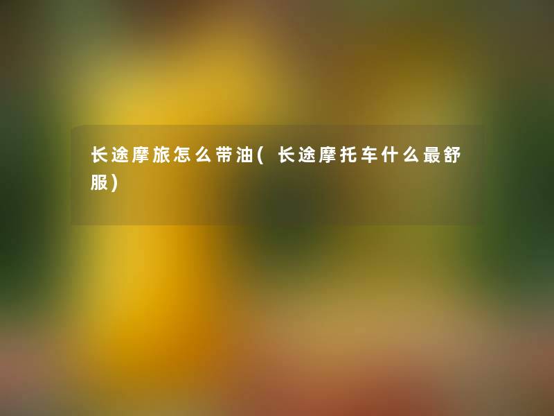 长途摩旅怎么带油(长途摩托车什么舒服)