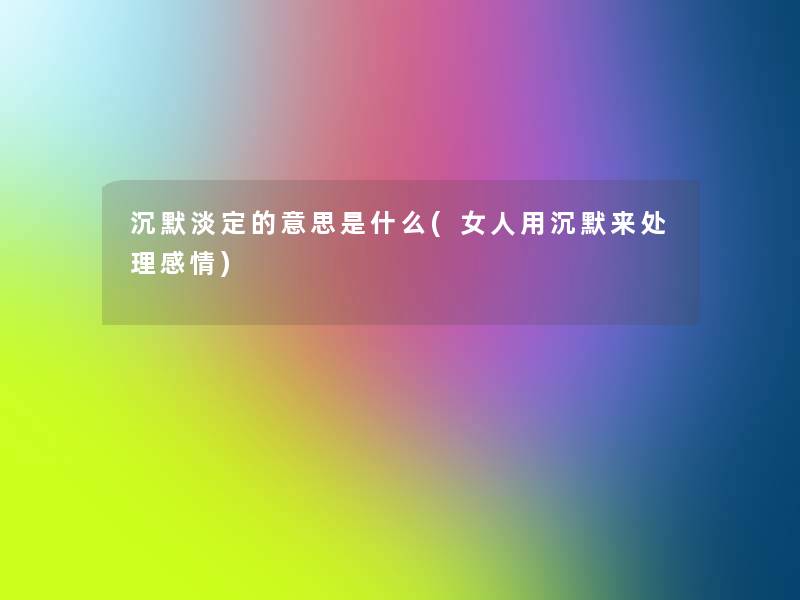 沉默淡定的意思是什么(女人用沉默来处理感情) 沉默淡定的意思是什么(女人用沉默来处理感情)