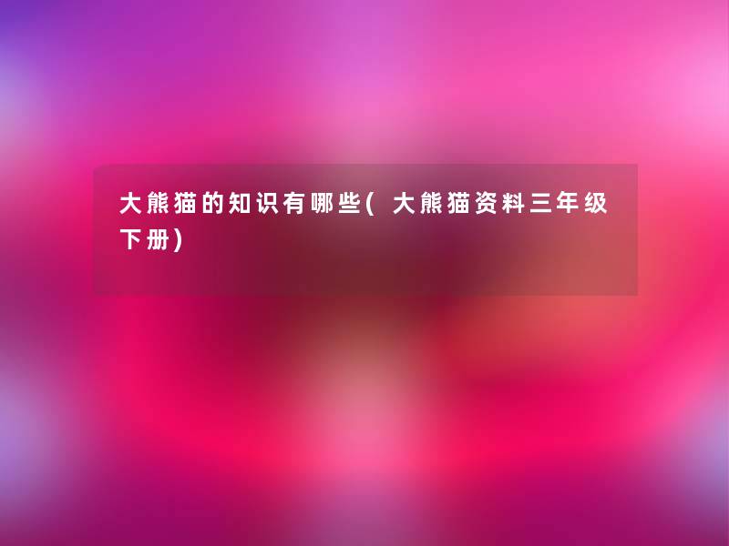 大熊猫的知识有哪些(大熊猫资料三年级下册)