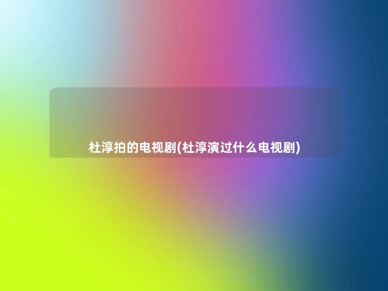 杜淳拍的电视剧(杜淳演过什么电视剧) 杜淳拍的电视剧(杜淳演过什么电视剧)