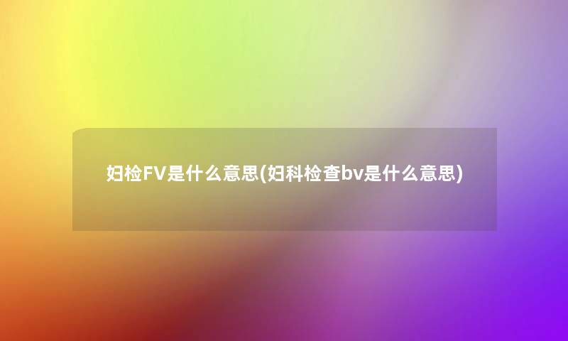 妇检FV是什么意思(妇科检查bv是什么意思)