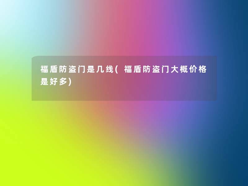 福盾防盗门是几线(福盾防盗门大概价格是好多)