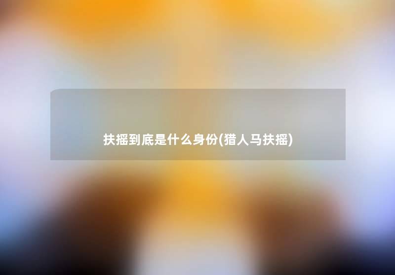 扶摇到底是什么身份(猎人马扶摇) 扶摇到底是什么身份(猎人马扶摇)