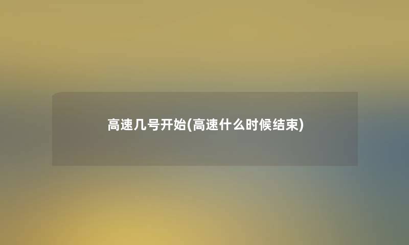 高速几号开始(高速什么时候结束) 高速几号开始(高速什么时候结束)