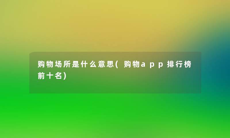 购物场所是什么意思(购物app整理榜前十名)