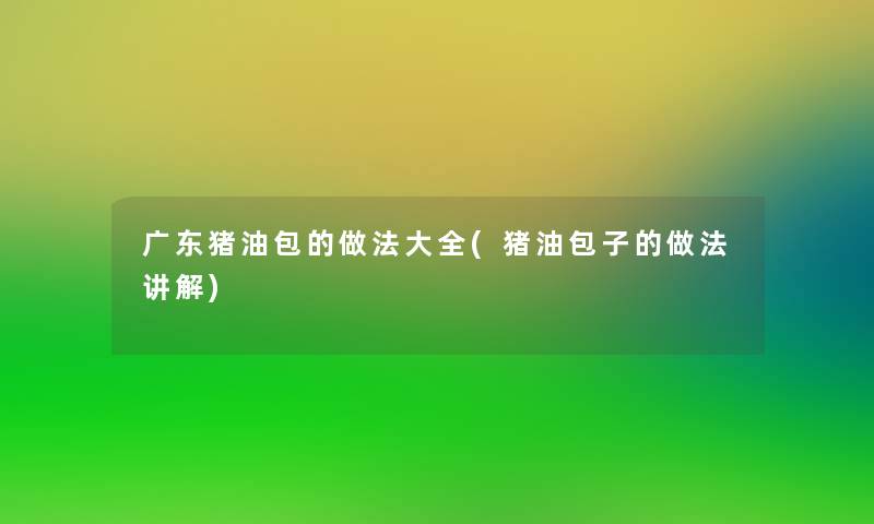 广东猪油包的做法大全(猪油包子的做法讲解)