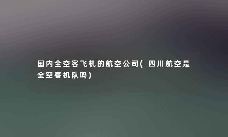 国内全空客飞机的航空公司(四川航空是全空客机队吗)