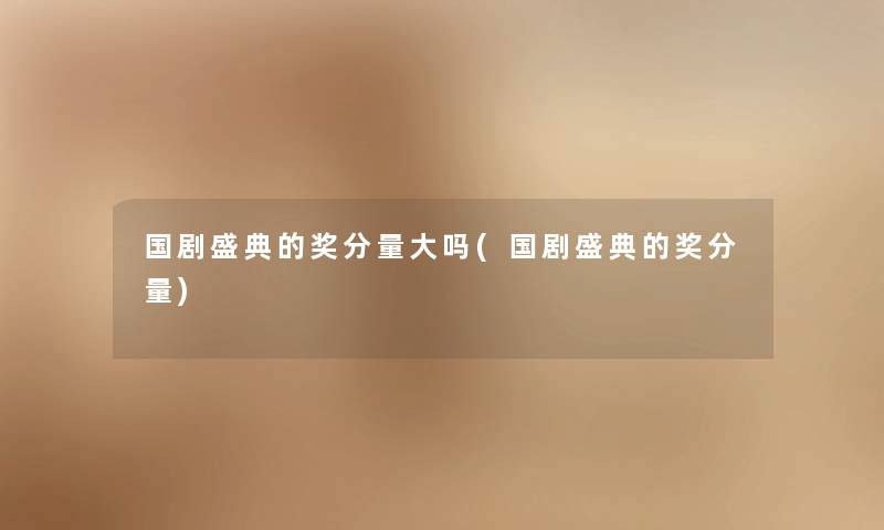 国剧盛典的奖分量大吗(国剧盛典的奖分量)