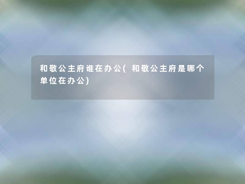 和敬公主府谁在办公(和敬公主府是哪个单位在办公)