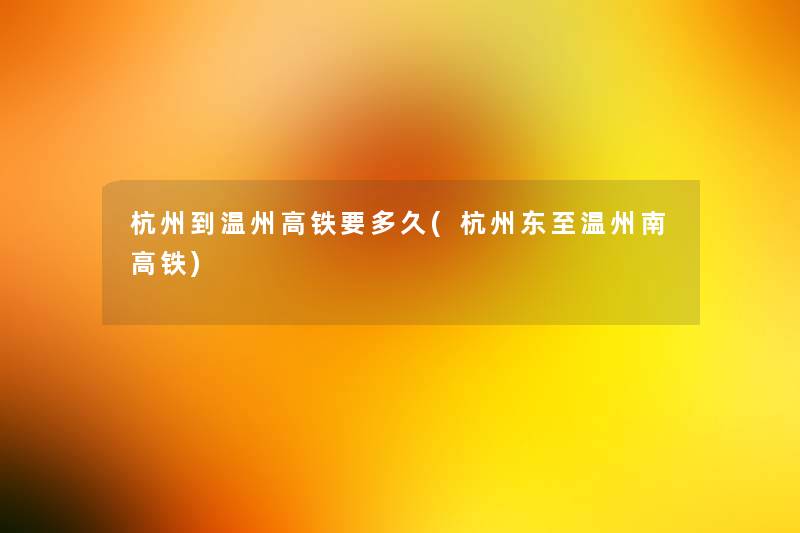 杭州到温州高铁要多久(杭州东至温州南高铁) 杭州到温州高铁要多久(杭州东至温州南高铁)