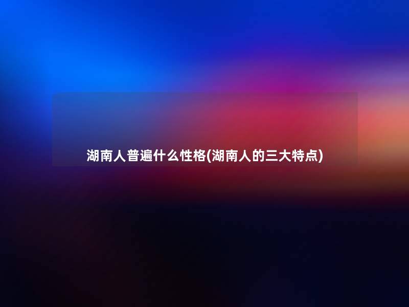 湖南人普遍什么性格(湖南人的三大特点)
