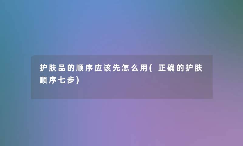 护肤品的顺序应该先怎么用(正确的护肤顺序七步)
