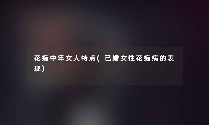 花痴中年女人特点(已婚女性花痴病的表现)