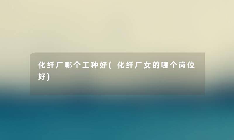 化纤厂哪个工种好(化纤厂女的哪个岗位好)