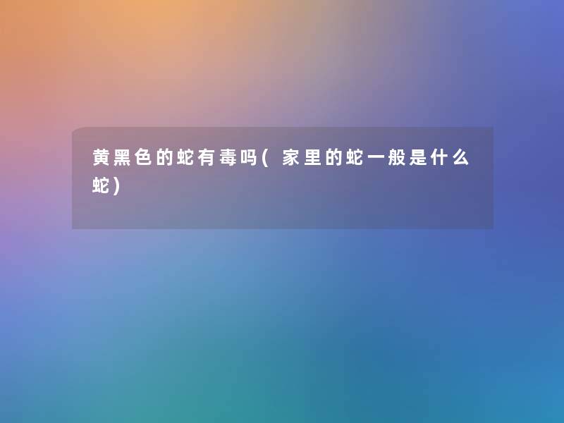 黄黑色的蛇有毒吗(家里的蛇一般是什么蛇)