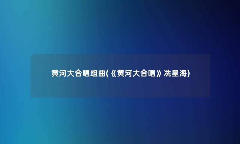 黄河大合唱组曲(《黄河大合唱》冼星海)