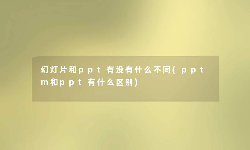 幻灯片和ppt有没有什么不同(pptm和ppt有什么区别)