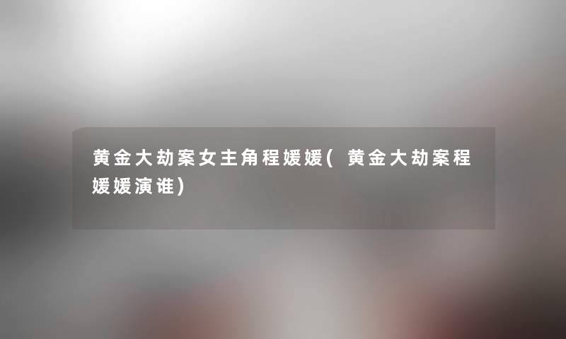 黄金大劫案女主角程媛媛(黄金大劫案程媛媛演谁) 黄金大劫案女主角程媛媛(黄金大劫案程媛媛演谁)