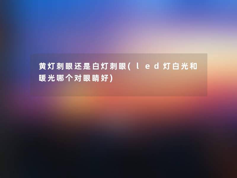 黄灯刺眼还是白灯刺眼(led灯白光和暖光哪个对眼睛好)
