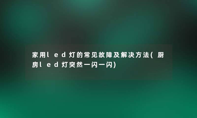 家用led灯的常见故障及解决方法(厨房led灯突然一闪一闪)