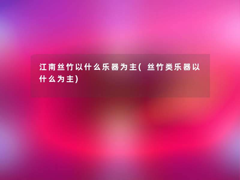 江南丝竹以什么乐器为主(丝竹类乐器以什么为主) 江南丝竹以什么乐器为主(丝竹类乐器以什么为主)