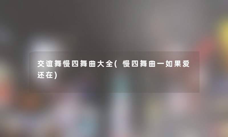 交谊舞慢四舞曲大全(慢四舞曲一如果爱还在) 交谊舞慢四舞曲大全(慢四舞曲一如果爱还在)