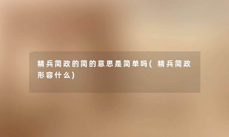 精兵简政的简的意思是简单吗(精兵简政形容什么)