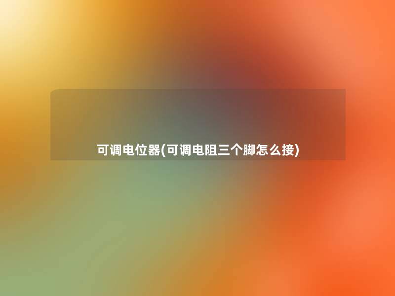 可调电位器(可调电阻三个脚怎么接)