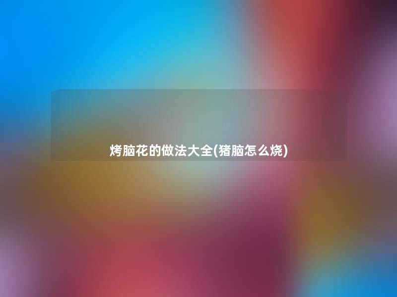 烤脑花的做法大全(猪脑怎么烧)