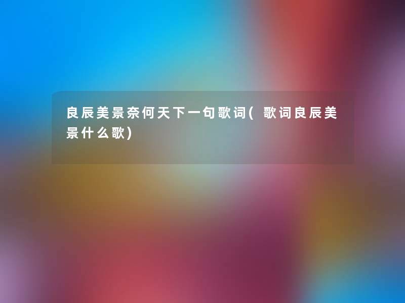 良辰美景奈何天下一句歌词(歌词良辰美景什么歌)