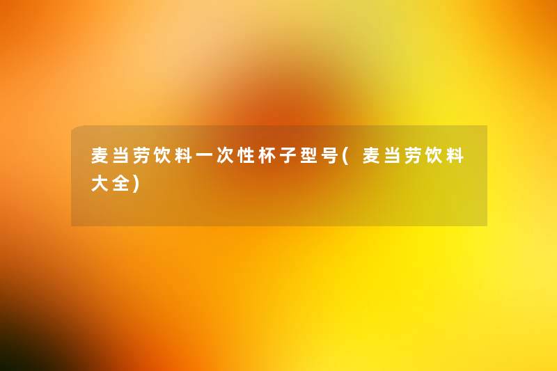 麦当劳饮料一次性杯子型号(麦当劳饮料大全)