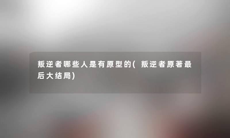 叛逆者哪些人是有原型的(叛逆者原著后大结局)
