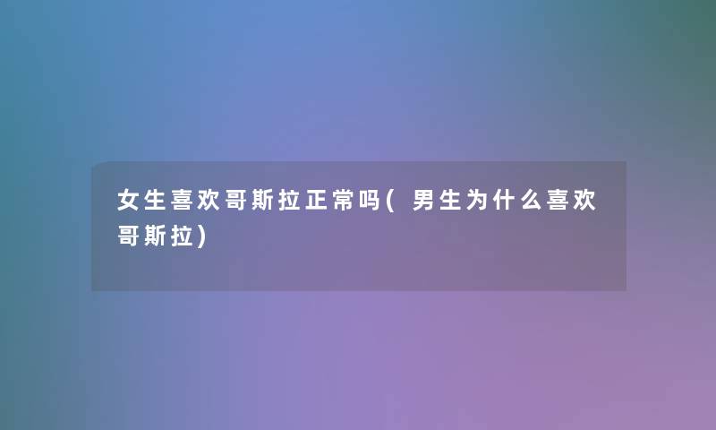 女生喜欢哥斯拉正常吗(男生为什么喜欢哥斯拉) 女生喜欢哥斯拉正常吗(男生为什么喜欢哥斯拉)