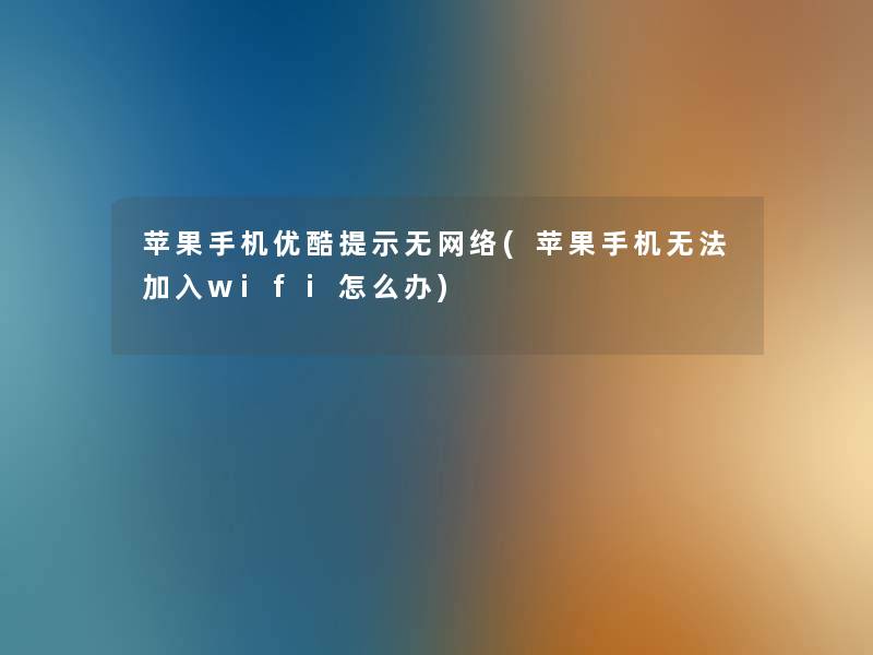 苹果手机优酷提示无网络(苹果手机无法加入wifi怎么办)