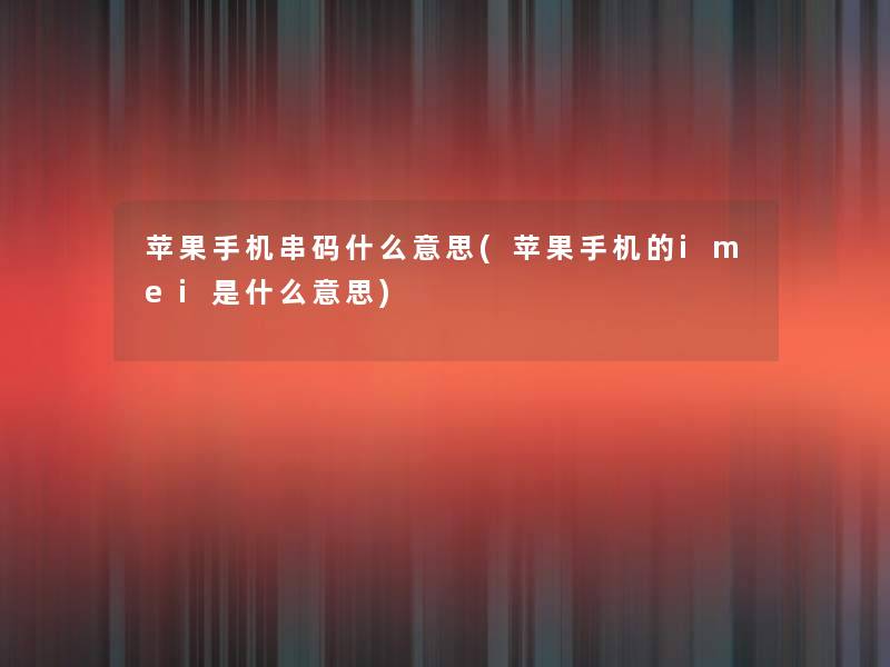苹果手机串码什么意思(苹果手机的imei是什么意思)