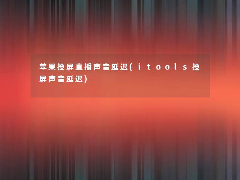 苹果投屏直播声音延迟(itools投屏声音延迟)