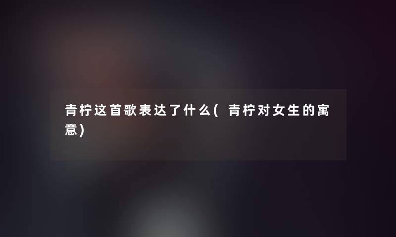 青柠这首歌表达了什么(青柠对女生的寓意) 青柠这首歌表达了什么(青柠对女生的寓意)