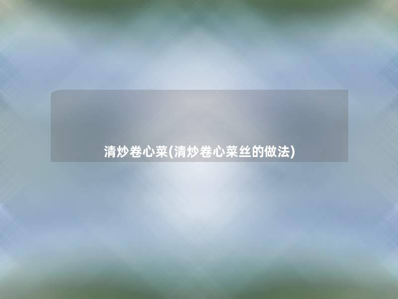清炒卷心菜(清炒卷心菜丝的做法)