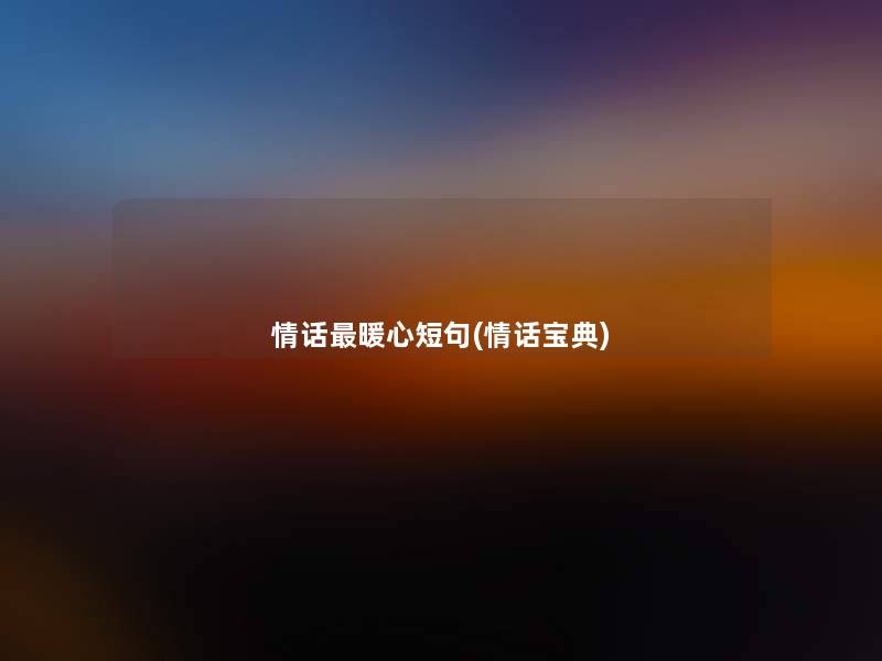 情话暖心短句(情话宝典)