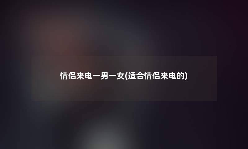 情侣来电一男一女(适合情侣来电的)