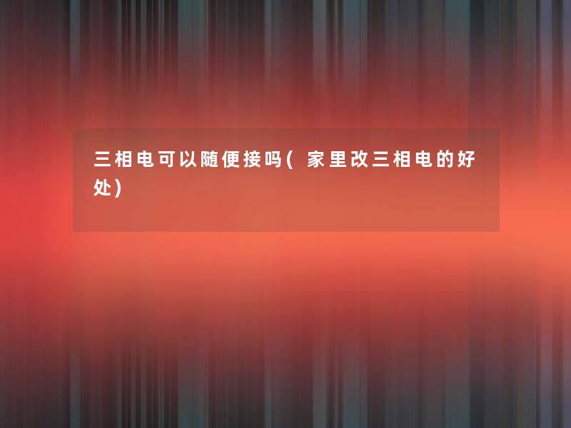 三相电可以随便接吗(家里改三相电的好处)