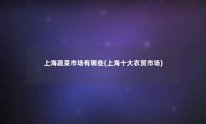 上海蔬菜市场有哪些(上海一些农贸市场)
